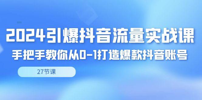 2024引爆·抖音流量实战课，手把手教你从0-1打造爆款抖音账号(27节)-百货大全