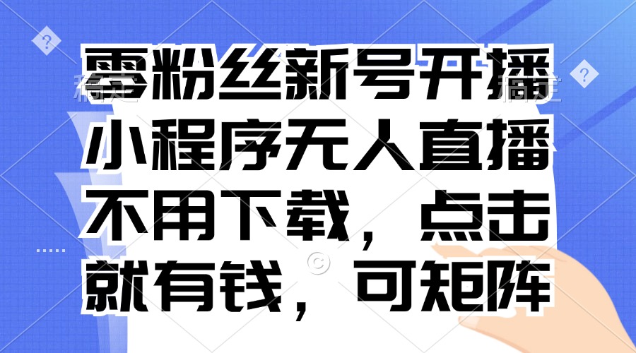 零粉丝新号开播 小程序无人直播，不用下载点击就有钱可矩阵-百货大全