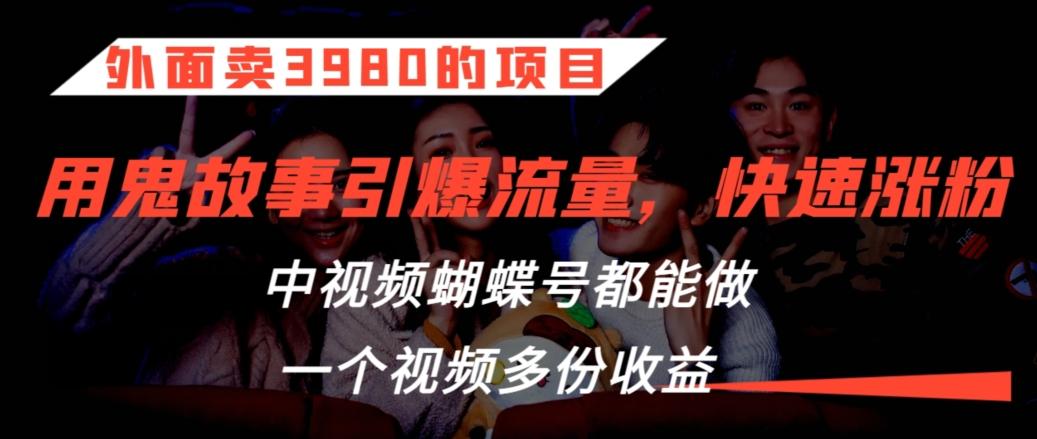 外面卖3980的项目，鬼故事引爆流量打法，中视频、蝴蝶号都能做，一个视频多份收益【揭秘】-百货大全