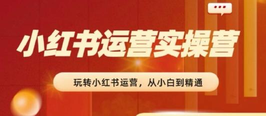 2024小红书运营实操营，​从入门到精通，完成从0~1~100-百货大全