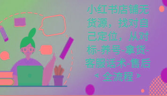 小红书店铺无货源课程，找对自己定位，从对标-养号-拿货-客服话术-售后全流程-百货大全