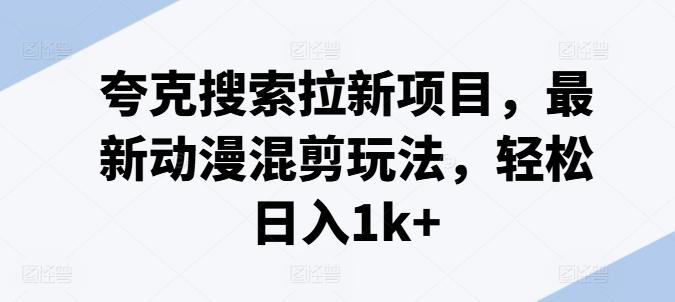夸克搜索拉新项目，最新动漫混剪玩法，轻松日入1k+-百货大全