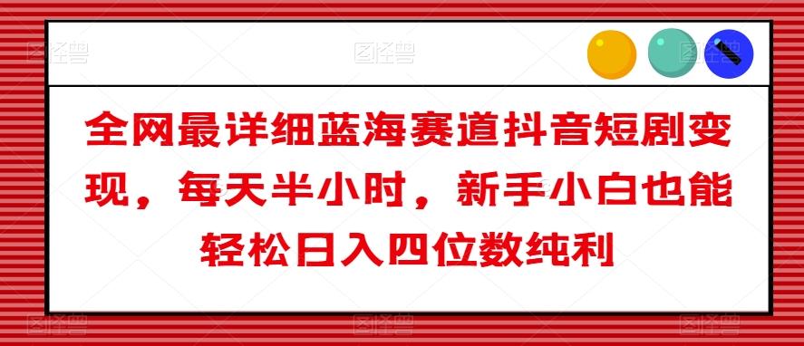 全网最详细蓝海赛道抖音短剧变现，每天半小时，新手小白也能轻松日入四位数纯利【揭秘】-百货大全