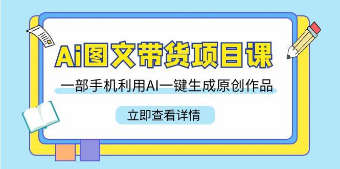 Ai图文带货项目课，一部手机利用AI一键生成原创作品(22节课)-百货大全