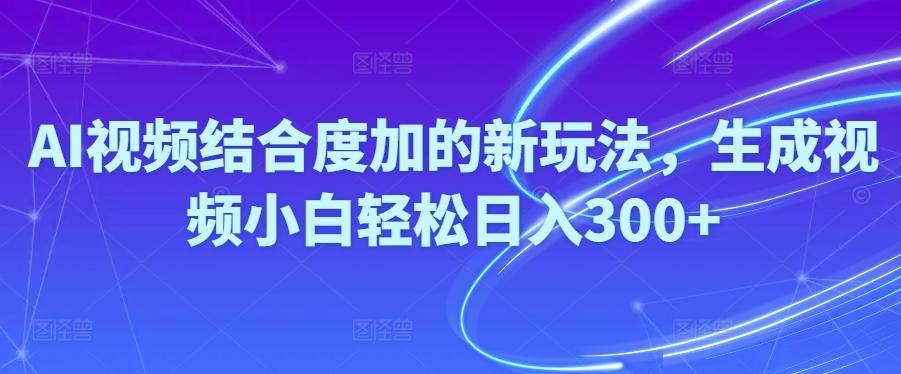 Ai视频结合度加的新玩法,生成视频小白轻松日入300+-百货大全