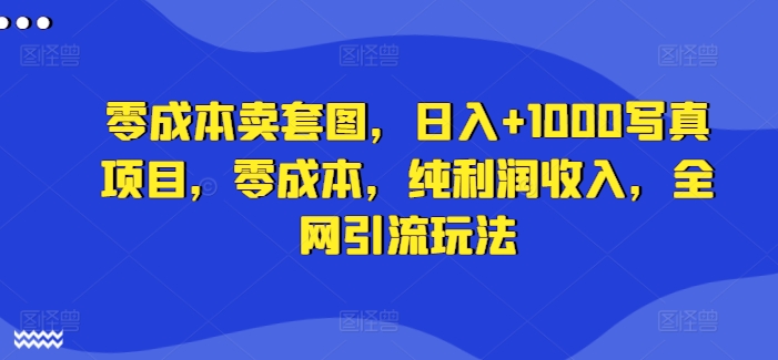 零成本卖套图，日入+1000写真项目，零成本，纯利润收入，全网引流玩法-百货大全