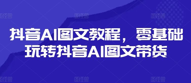 抖音AI图文教程，零基础玩转抖音AI图文带货-百货大全