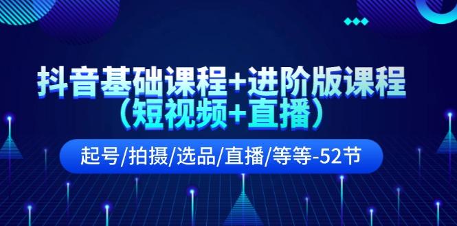 抖音基础课程+进阶版课程(短视频+直播)起号/拍摄/选品/直播/等等(52节)-百货大全