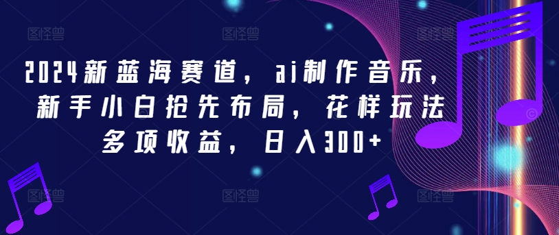 2024新蓝海赛道，ai制作音乐，新手小白抢先布局，花样玩法多项收益，日入300+【揭秘】-百货大全