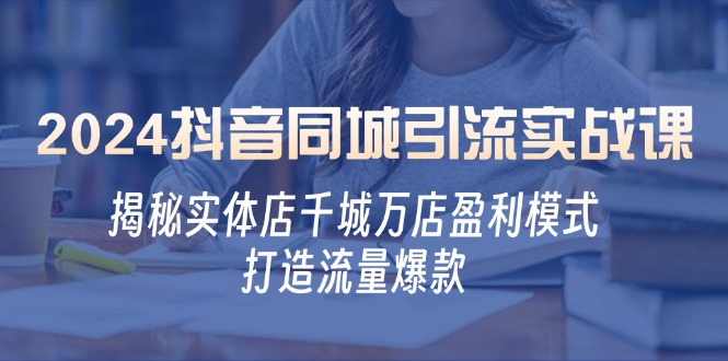 2024抖音同城引流实战课：揭秘实体店千城万店盈利模式，打造流量爆款-百货大全