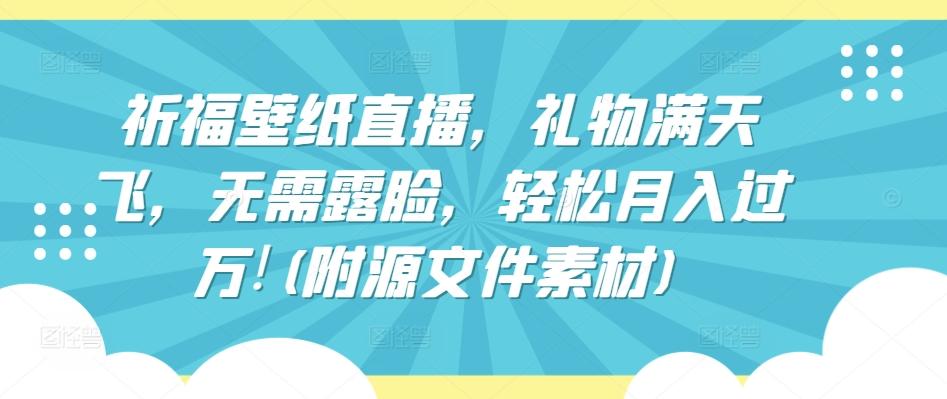 祈福壁纸直播，礼物满天飞，无需露脸，轻松月入过万!(附源文件素材)【揭秘】-百货大全