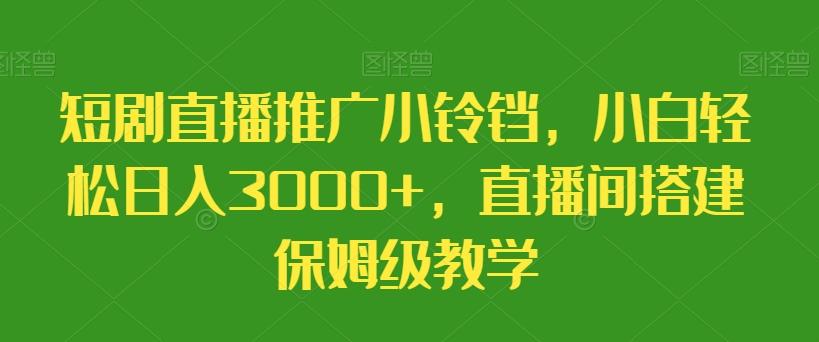 短剧直播推广小铃铛，小白轻松日入3000+，直播间搭建保姆级教学-百货大全