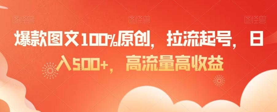 爆款图文100%原创，拉流起号，日入500+，高流量高收益【揭秘】-百货大全