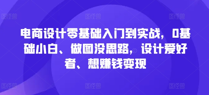 电商设计零基础入门到实战，0基础小白、做图没思路，设计爱好者、想赚钱变现-百货大全