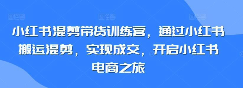 小红书混剪带货训练营，通过小红书搬运混剪，实现成交，开启小红书电商之旅-百货大全
