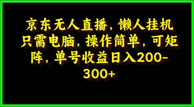 (9973期)京东无人直播，电脑挂机，操作简单，懒人专属，可矩阵操作 单号日入200-300-百货大全