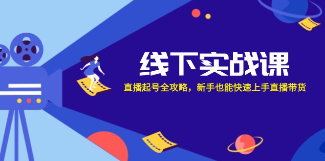 线下实战课：直播起号全攻略，新手也能快速上手直播带货-百货大全