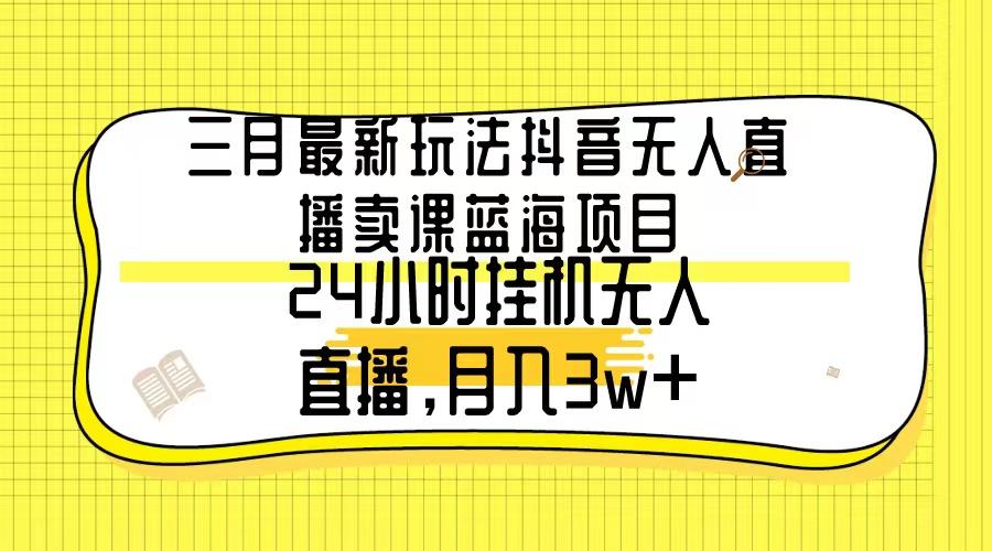 三月最新玩法抖音无人直播卖课蓝海项目，24小时无人直播，月入3w+-百货大全