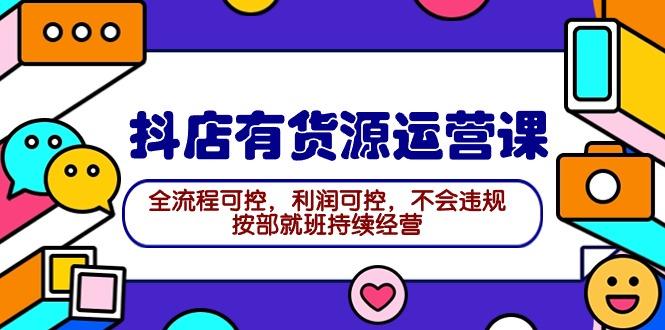 (9702期)2024抖店有货源运营课：全流程可控，利润可控，不会违规，按部就班持续经营-百货大全