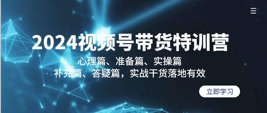 2024视频号带货特训营：心理篇、准备篇、实操篇、补充篇、答疑篇，实战…-百货大全