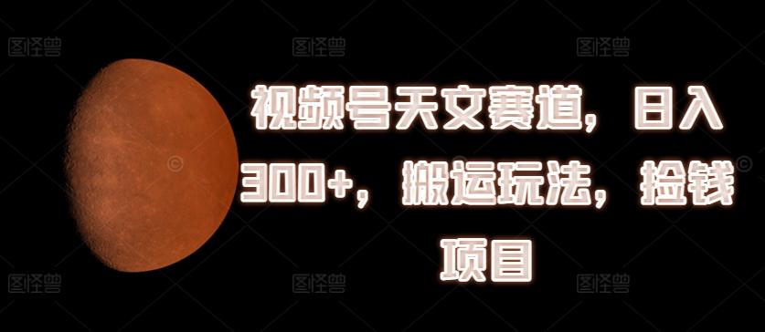 视频号天文赛道，日入300+，搬运玩法，捡钱项目【揭秘】-百货大全