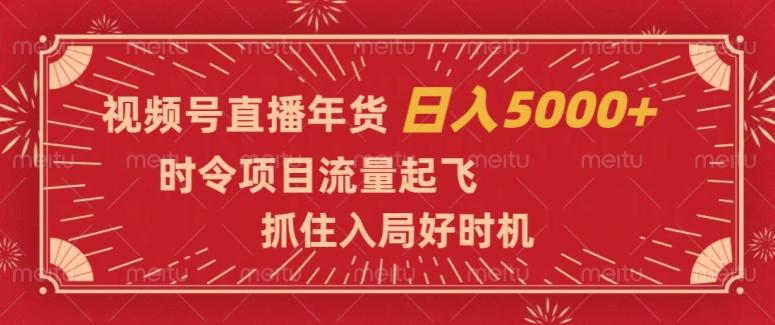 视频号直播年货，时令项目流量起飞，抓住入局好时机，日入5000+【揭秘】-百货大全