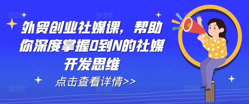 外贸创业社媒课，帮助你深度掌握0到N的社媒开发思维-百货大全
