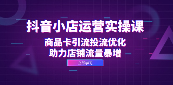 抖音小店运营实操课：商品卡引流投流优化，助力店铺流量暴增-百货大全