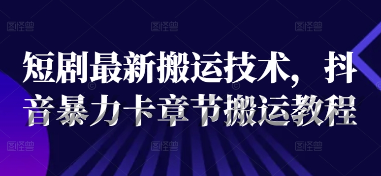 短剧最新搬运技术，抖音暴力卡章节搬运教程-百货大全