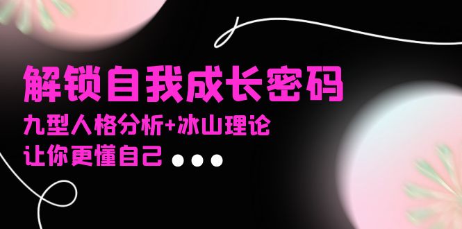 某社群课程，解锁自我成长密码，九型人格分析+冰山理论，让你更懂自己-百货大全