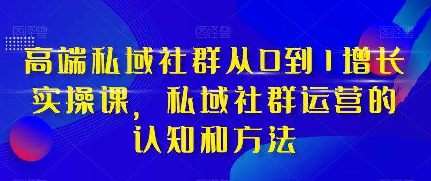 高端私域社群从0到1增长实操课，私域社群运营的认知和方法-百货大全