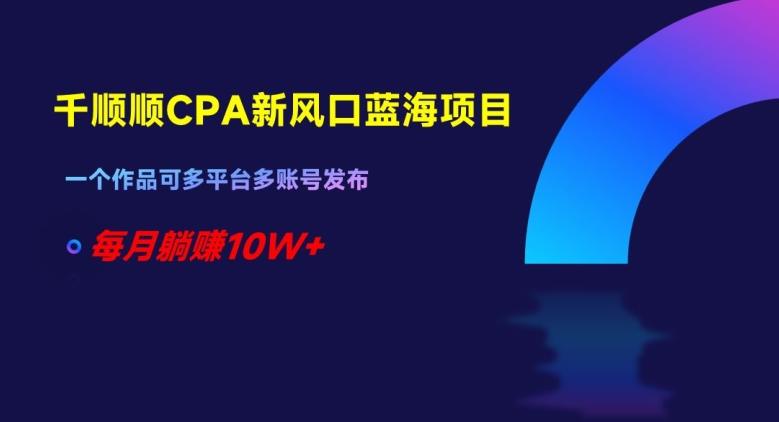 千顺顺CPA新风口蓝海项目，一个作品可多平台多账号发布，每月躺赚10W+【揭秘】-百货大全