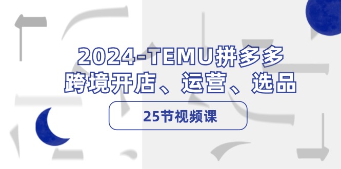 2024-TEMU拼多多·跨境开店、运营、选品(25节视频课-百货大全