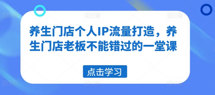 养生门店个人IP流量打造，养生门店老板不能错过的一堂课-百货大全