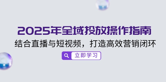 2025年全域投放操作指南，结合直播与短视频，打造高效营销闭环-百货大全