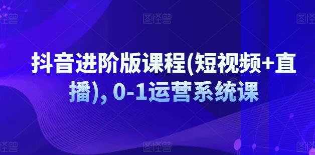 抖音进阶版课程(短视频+直播), 0-1运营系统课-百货大全