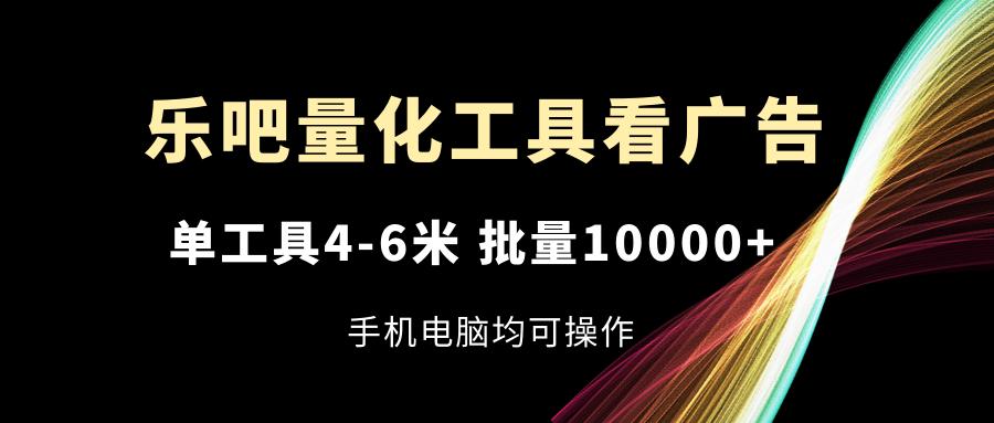 乐吧量化工具看广告，单工具4-6米，批量10000+，手机电脑均可操作-百货大全