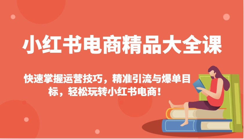 小红书电商精品大全课:快速掌握运营技巧,精准引流与爆单目标,轻松玩转小红书电商!-百货大全
