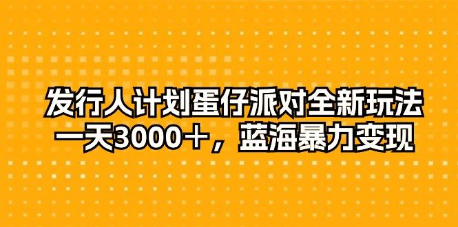 发行人计划蛋仔派对全新玩法，一天3000＋，蓝海暴力变现-百货大全