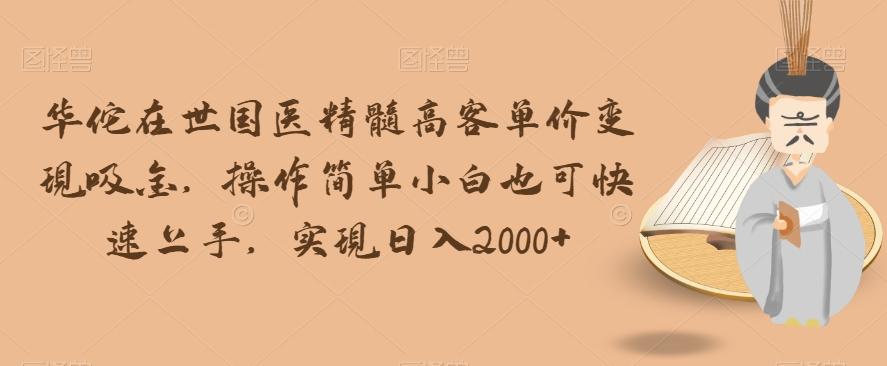 华佗在世国医精髓高客单价变现吸金，操作简单小白也可快速上手，实现日入2000+【揭秘】-百货大全