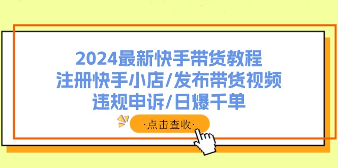 2024最新快手带货教程：注册快手小店/发布带货视频/违规申诉/日爆千单-百货大全