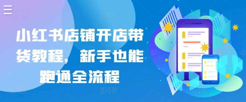 小红书店铺开店带货教程，新手也能跑通全流程-百货大全