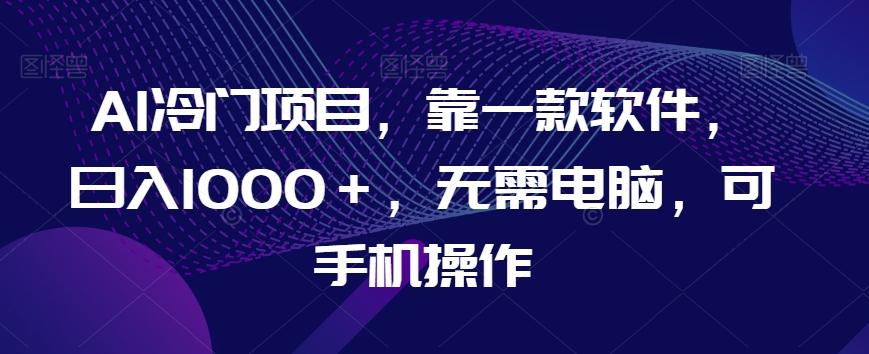 AI冷门项目，靠一款软件，日入1000＋，无需电脑，可手机操作【揭秘】-百货大全