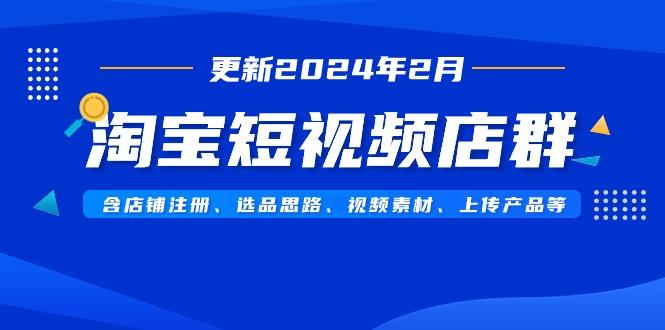淘宝短视频店群(更新2024年2月)含店铺注册、选品思路、视频素材、上传…-百货大全