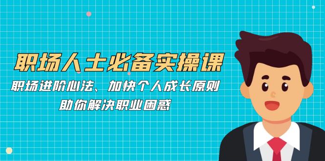 职场人士必备实操课：职场进阶心法、加快个人成长原则，助你解决职业困惑-百货大全