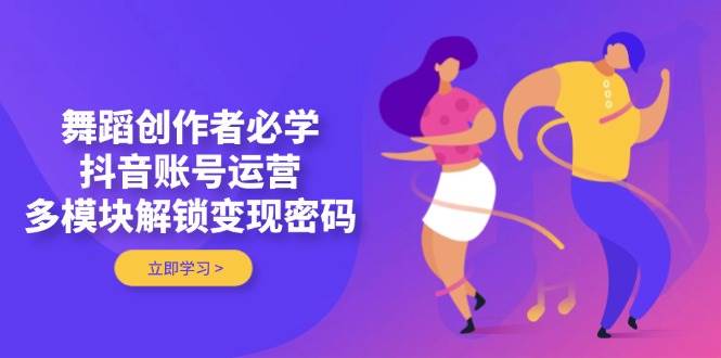 舞蹈创作者必学,抖音账号运营,多模块解锁变现密码-百货大全