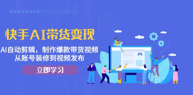 快手AI带货变现：AI自动剪辑，制作爆款带货视频，从账号装修到视频发布-百货大全