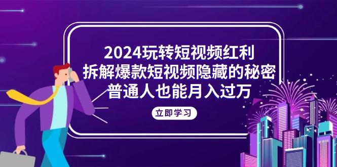 2024玩转短视频红利，拆解爆款短视频隐藏的秘密，普通人也能月入过万-百货大全