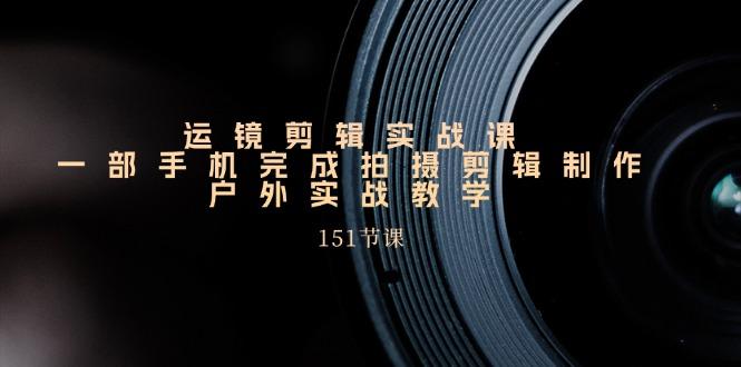 手机运镜剪辑实操课，户外拍摄剪辑制作实战(151节课)-百货大全