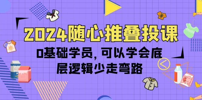 (10017期)2024随心推叠投课，0基础学员，可以学会底层逻辑少走弯路(14节)-百货大全